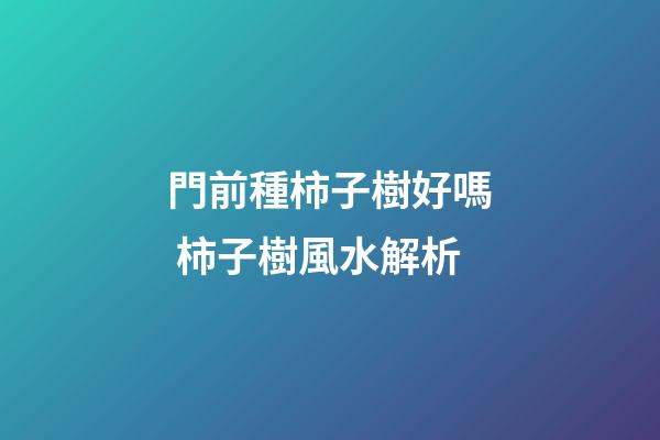 門前種柿子樹好嗎 柿子樹風水解析
